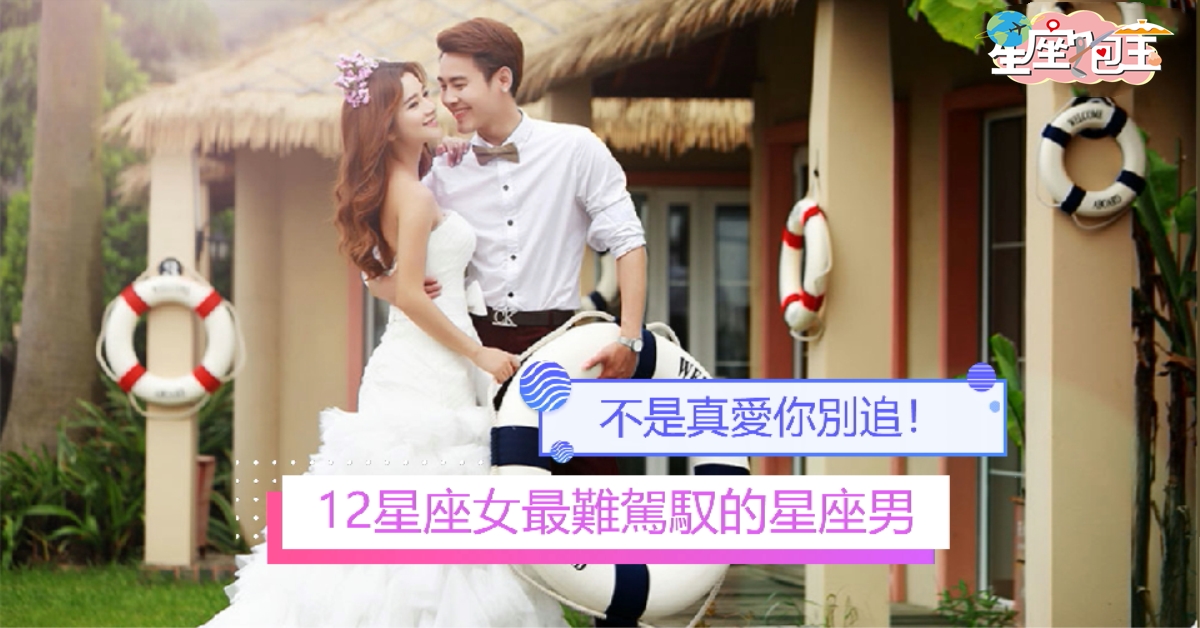 【12星座女最難駕馭的星座男】不是真愛你別追