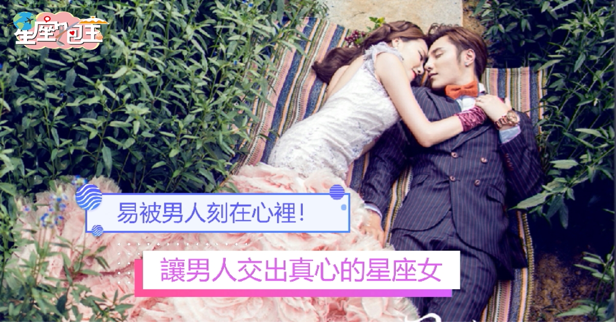 【讓男人交出真心的星座女】易被男人刻在心裡！