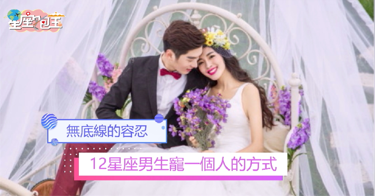【12星座男生寵一個人的方式】無底線的容忍