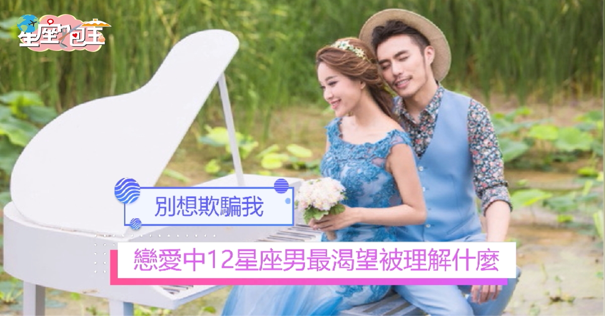 【戀愛中12星座男最渴望被理解什麼】別想欺騙我