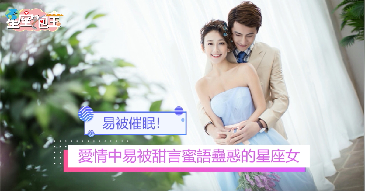 【愛情中易被甜言蜜語蠱惑的星座女】愛情易被催眠！