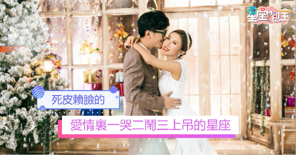 【愛情裏一哭二鬧三上吊的星座】死皮賴臉的