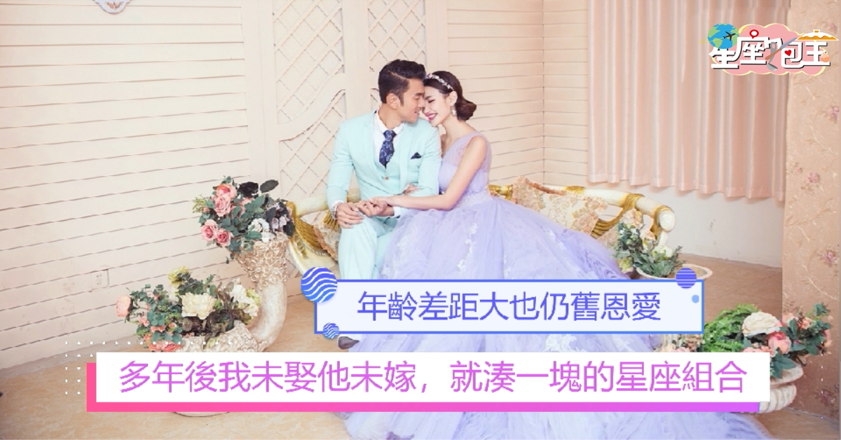 【多年後我未娶他未嫁，就湊一塊的星座組合】年齡差距大也仍舊恩愛