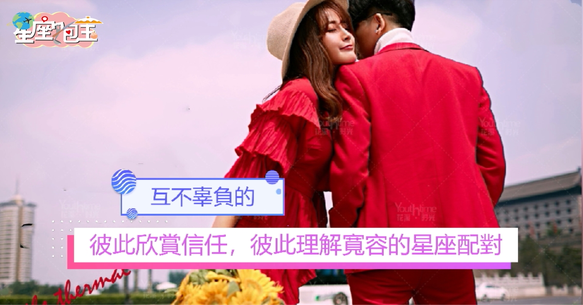 【彼此欣賞信任，彼此理解寬容的星座配對】互不辜負的